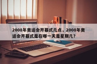 2008年奥运会开幕式几点，2008年奥运会开幕式是在哪一天是星期几？