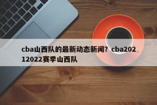 cba山西队的最新动态新闻？cba20212022赛季山西队
