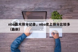 nba最大得分记录，nba史上得分比较多（最新）