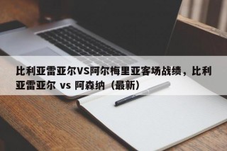 比利亚雷亚尔VS阿尔梅里亚客场战绩，比利亚雷亚尔 vs 阿森纳（最新）