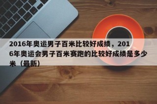 2016年奥运男子百米比较好成绩，2016年奥运会男子百米赛跑的比较好成绩是多少米（最新）