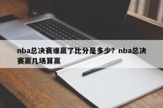 nba总决赛谁赢了比分是多少？nba总决赛赢几场算赢