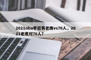 2021nba季后赛老鹰vs76人，2021老鹰对76人？
