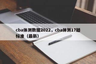 cba体测数据2022，cba体测17趟标准（最新）