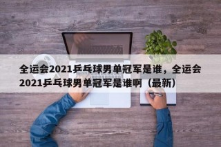 全运会2021乒乓球男单冠军是谁，全运会2021乒乓球男单冠军是谁啊（最新）