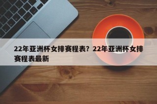 22年亚洲杯女排赛程表？22年亚洲杯女排赛程表最新