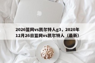 2026篮网vs凯尔特人g3，2020年12月26日篮网vs凯尔特人（最新）