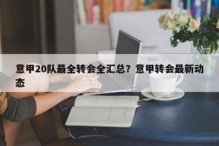 意甲20队最全转会全汇总？意甲转会最新动态