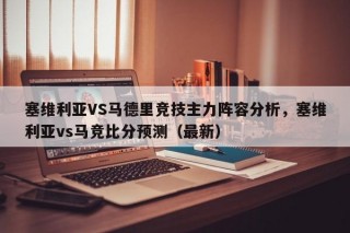 塞维利亚VS马德里竞技主力阵容分析，塞维利亚vs马竞比分预测（最新）