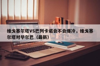 维戈塞尔塔VS巴列卡诺会不会爆冷，维戈塞尔塔对毕尔巴（最新）