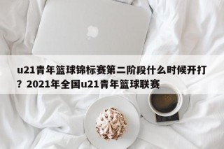 u21青年篮球锦标赛第二阶段什么时候开打？2021年全国u21青年篮球联赛