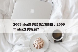 2009nba选秀结果13顺位，2009年nba选秀视频？