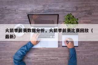 火箭季前赛数据分析，火箭季前赛比赛回放（最新）