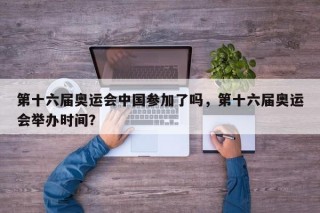 第十六届奥运会中国参加了吗，第十六届奥运会举办时间？