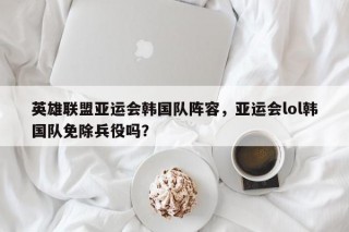 英雄联盟亚运会韩国队阵容，亚运会lol韩国队免除兵役吗？