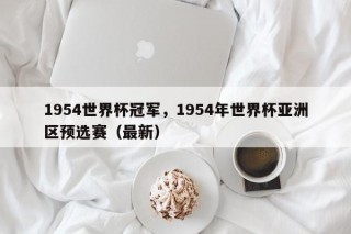 1954世界杯冠军，1954年世界杯亚洲区预选赛（最新）