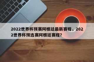 2022世界杯预赛阿根廷最新赛程，2022世界杯预选赛阿根廷赛程？