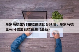 皇家马德里VS格拉纳达比分预测，皇家马德里vs马德里竞技预测（最新）