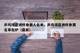乒乓球亚洲杯参赛人名单，乒乓球亚洲杯参赛名单出炉（最新）