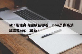nba录像高清回放在哪看，nba录像高清回放像app（最新）