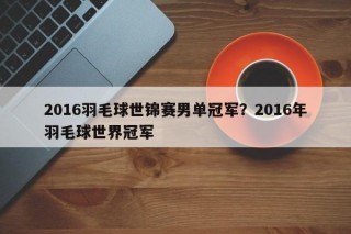 2016羽毛球世锦赛男单冠军？2016年羽毛球世界冠军