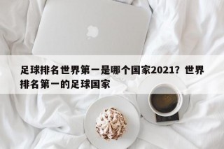 足球排名世界第一是哪个国家2021？世界排名第一的足球国家