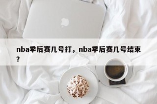 nba季后赛几号打，nba季后赛几号结束？