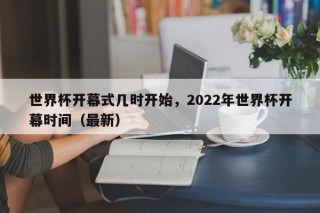 世界杯开幕式几时开始，2022年世界杯开幕时间（最新）