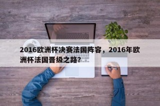 2016欧洲杯决赛法国阵容，2016年欧洲杯法国晋级之路？