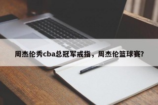 周杰伦秀cba总冠军戒指，周杰伦篮球赛？