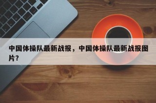 中国体操队最新战报，中国体操队最新战报图片？