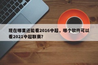 现在哪里还能看2016中超，哪个软件可以看2021中超联赛？