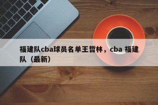 福建队cba球员名单王哲林，cba 福建队（最新）