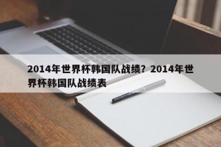 2014年世界杯韩国队战绩？2014年世界杯韩国队战绩表