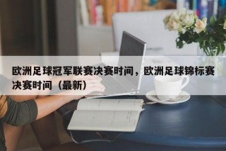 欧洲足球冠军联赛决赛时间，欧洲足球锦标赛决赛时间（最新）