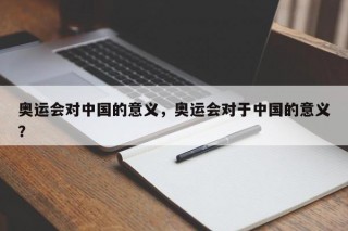 奥运会对中国的意义，奥运会对于中国的意义？