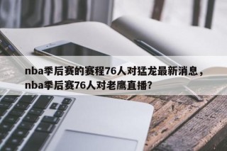nba季后赛的赛程76人对猛龙最新消息，nba季后赛76人对老鹰直播？