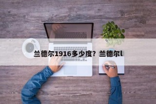 兰德尔1916多少度？兰德尔l
