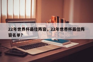 22年世界杯最佳阵容，22年世界杯最佳阵容名单？