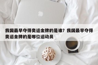 我国最早夺得奥运金牌的是谁？我国最早夺得奥运金牌的是哪位运动员