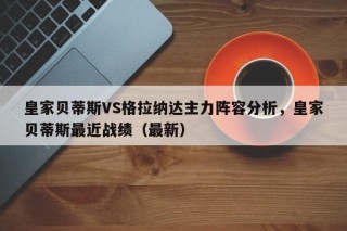 皇家贝蒂斯VS格拉纳达主力阵容分析，皇家贝蒂斯最近战绩（最新）