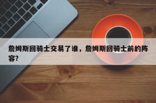 詹姆斯回骑士交易了谁，詹姆斯回骑士前的阵容？