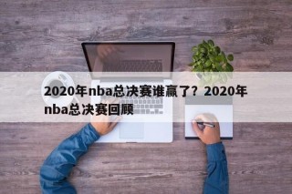 2020年nba总决赛谁赢了？2020年nba总决赛回顾