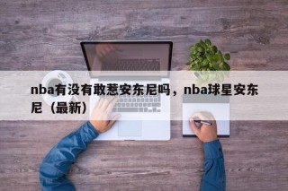 nba有没有敢惹安东尼吗，nba球星安东尼（最新）