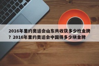 2016年里约奥运会山东共收获多少枚金牌？2016年里约奥运会中国得多少块金牌