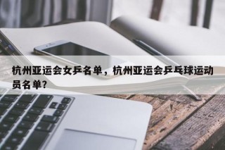 杭州亚运会女乒名单，杭州亚运会乒乓球运动员名单？