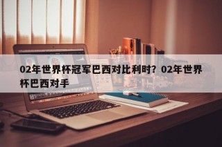02年世界杯冠军巴西对比利时？02年世界杯巴西对手