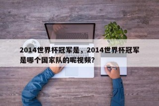 2014世界杯冠军是，2014世界杯冠军是哪个国家队的呢视频？