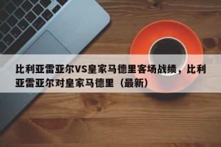 比利亚雷亚尔VS皇家马德里客场战绩，比利亚雷亚尔对皇家马德里（最新）