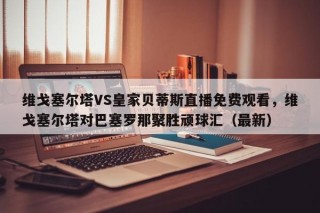 维戈塞尔塔VS皇家贝蒂斯直播免费观看，维戈塞尔塔对巴塞罗那聚胜顽球汇（最新）